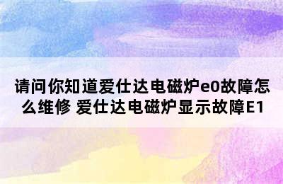 请问你知道爱仕达电磁炉e0故障怎么维修 爱仕达电磁炉显示故障E1